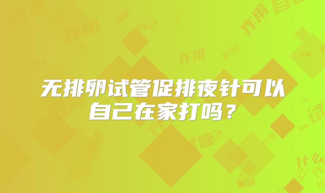 无排卵试管促排夜针可以自己在家打吗?