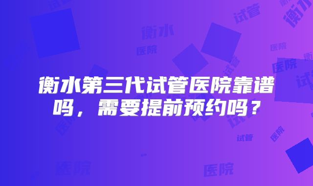 衡水第三代试管医院靠谱吗，需要提前预约吗？