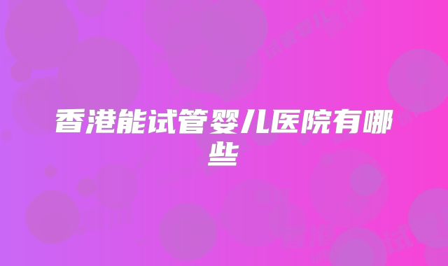 香港能试管婴儿医院有哪些