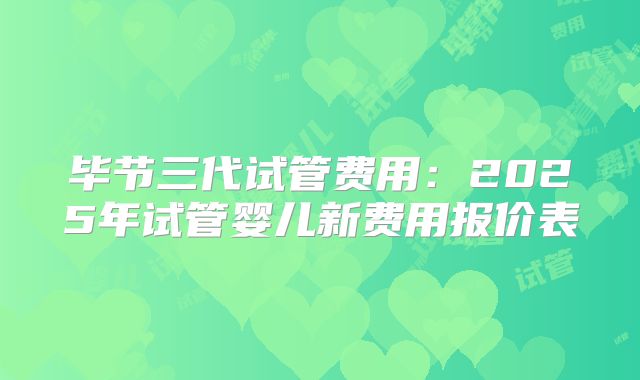 毕节三代试管费用:2025年试管婴儿新费用报价表