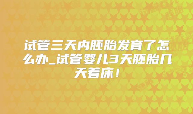 试管三天内胚胎发育了怎么办_试管婴儿3天胚胎几天着床！