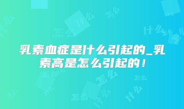 乳素血症是什么引起的_乳素高是怎么引起的！
