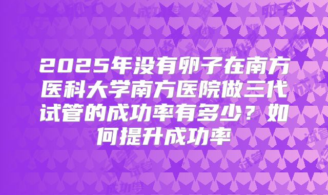 2025年没有卵子在南方医科大学南方医院做三代试管的成功率有多少?如何提升成功率