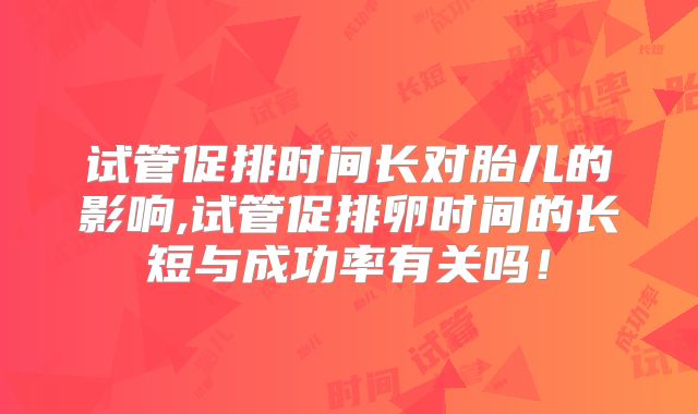 试管促排时间长对胎儿的影响,试管促排卵时间的长短与成功率有关吗！