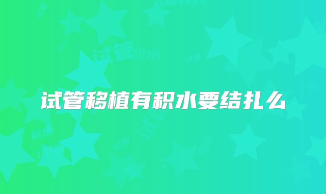 试管移植有积水要结扎么