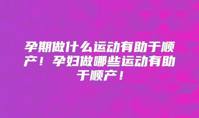 孕期做什么运动有助于顺产！孕妇做哪些运动有助于顺产！