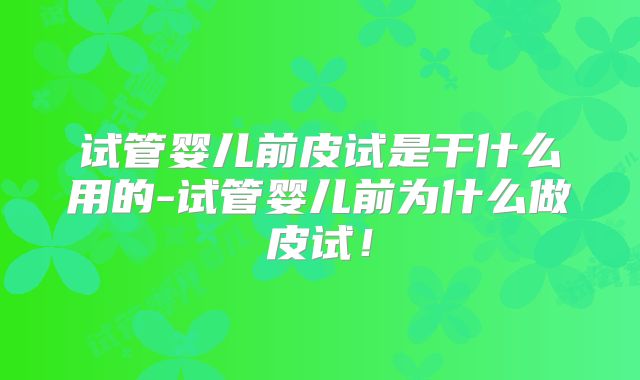 试管婴儿前皮试是干什么用的-试管婴儿前为什么做皮试！