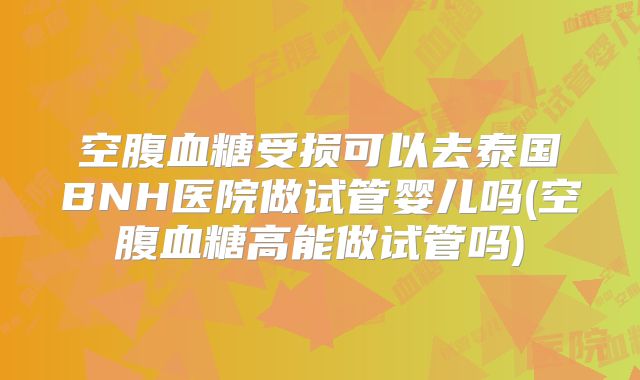 空腹血糖受损可以去泰国BNH医院做试管婴儿吗(空腹血糖高能做试管吗)