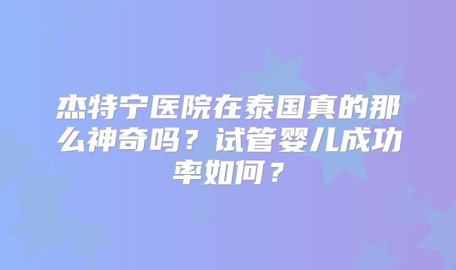 杰特宁医院在泰国真的那么神奇吗？试管婴儿成功率如何？