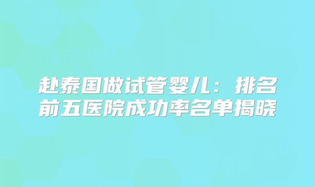 赴泰国做试管婴儿:排名前五医院成功率名单揭晓