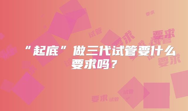 “起底”做三代试管要什么要求吗？