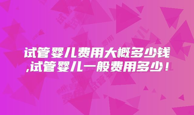 试管婴儿费用大概多少钱,试管婴儿一般费用多少!