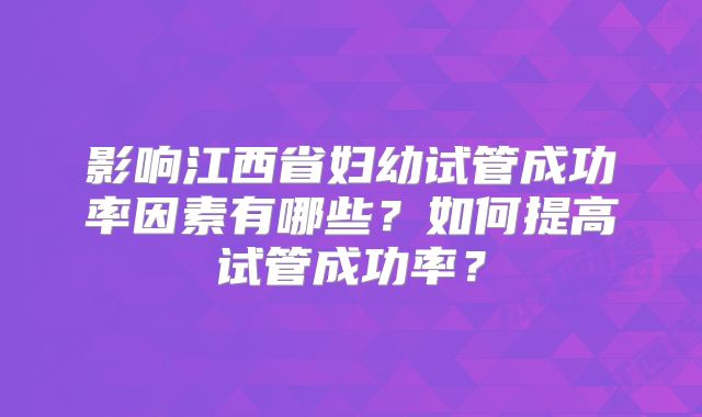 影响江西省妇幼试管成功率因素有哪些?如何提高试管成功率?