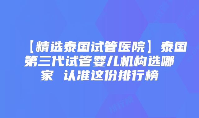 【精选泰国试管医院】泰国第三代试管婴儿机构选哪家 认准这份排行榜