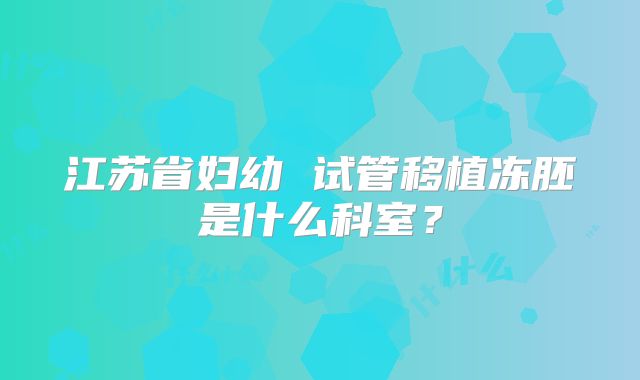 江苏省妇幼 试管移植冻胚是什么科室?