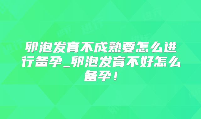 卵泡发育不成熟要怎么进行备孕_卵泡发育不好怎么备孕!