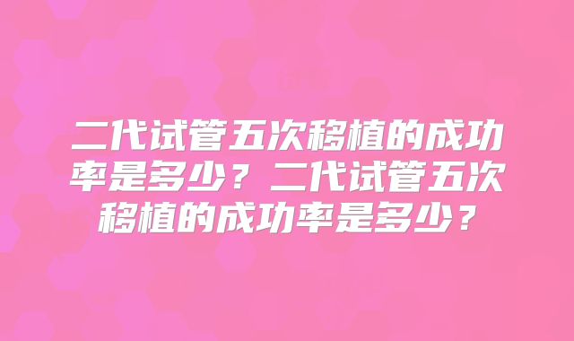 二代试管五次移植的成功率是多少?二代试管五次移植的成功率是多少?