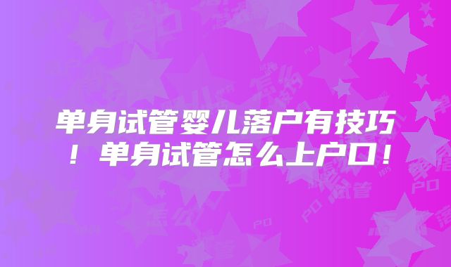 单身试管婴儿落户有技巧！单身试管怎么上户口！