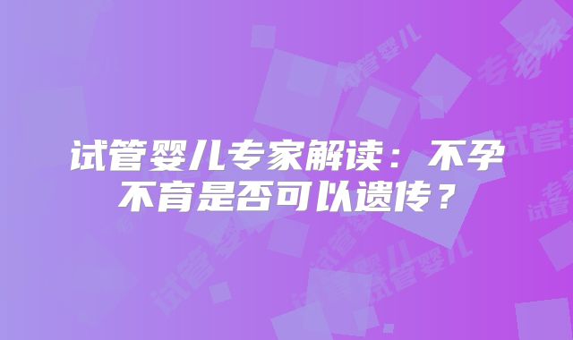 试管婴儿专家解读：不孕不育是否可以遗传？