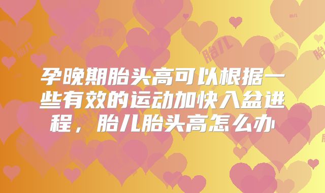 孕晚期胎头高可以根据一些有效的运动加快入盆进程，胎儿胎头高怎么办