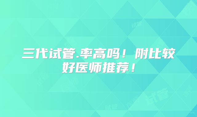 三代试管.率高吗！附比较好医师推荐！