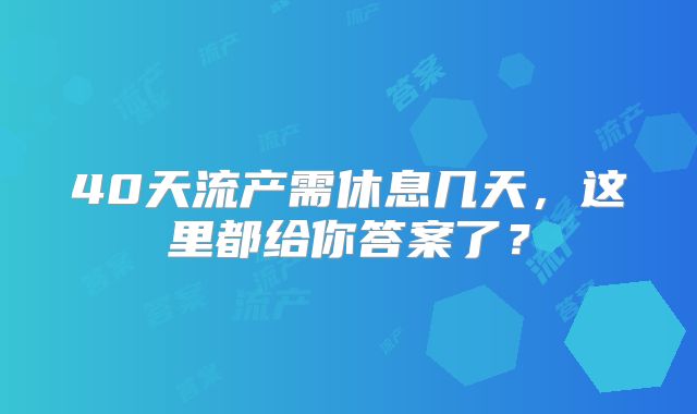 40天流产需休息几天，这里都给你答案了？