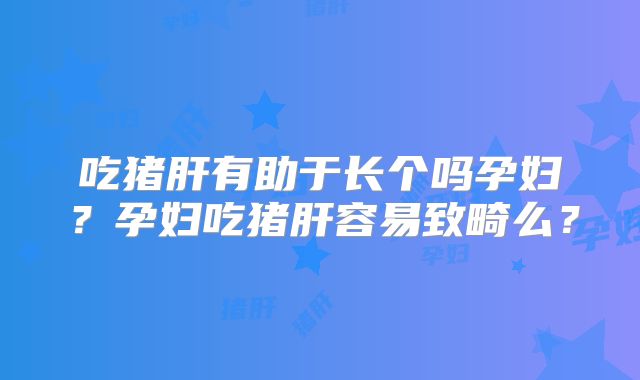 吃猪肝有助于长个吗孕妇？孕妇吃猪肝容易致畸么？