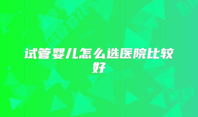 试管婴儿怎么选医院比较好