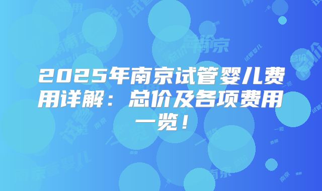 2025年南京试管婴儿费用详解:总价及各项费用一览!