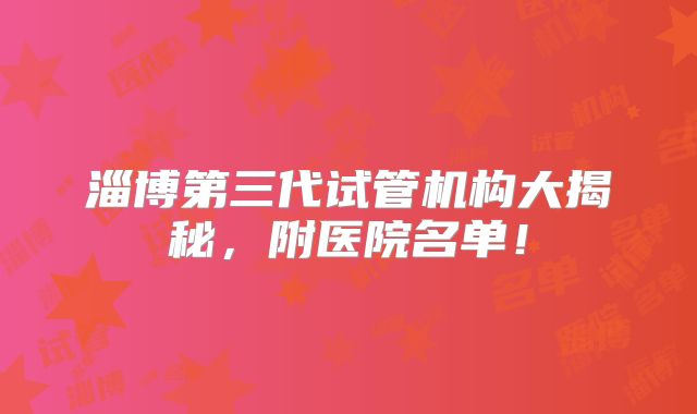 淄博第三代试管机构大揭秘,附医院名单!