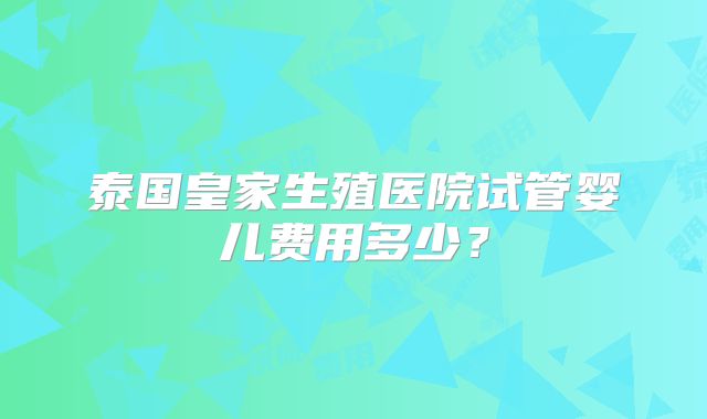 泰国皇家生殖医院试管婴儿费用多少？
