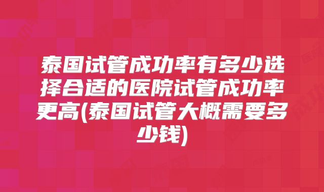 泰国试管成功率有多少选择合适的医院试管成功率更高(泰国试管大概需要多少钱)
