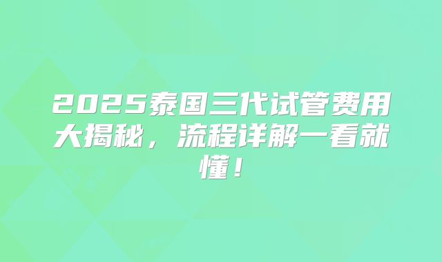 2025泰国三代试管费用大揭秘，流程详解一看就懂！