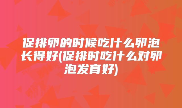 促排卵的时候吃什么卵泡长得好(促排时吃什么对卵泡发育好)