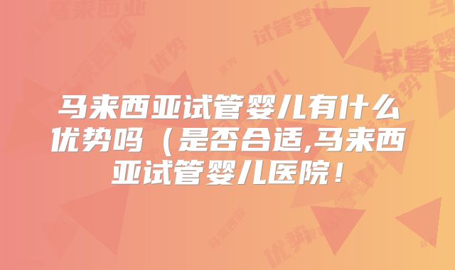 马来西亚试管婴儿有什么优势吗(是否合适,马来西亚试管婴儿医院!
