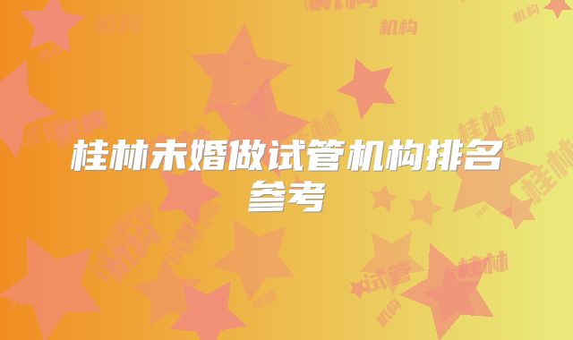 桂林未婚做试管机构排名参考