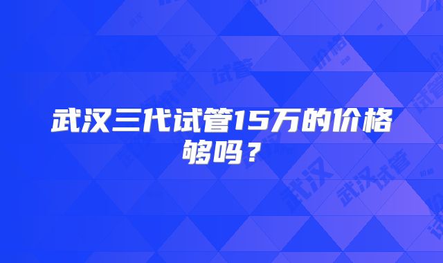 武汉三代试管15万的价格够吗？