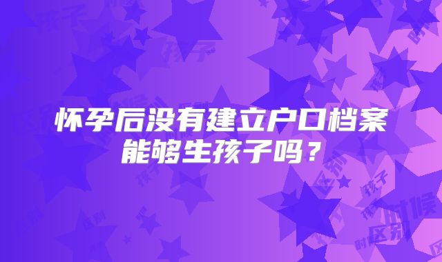 怀孕后没有建立户口档案能够生孩子吗？