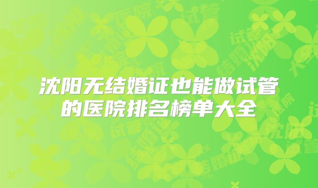 沈阳无结婚证也能做试管的医院排名榜单大全