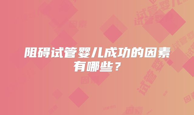 阻碍试管婴儿成功的因素有哪些？