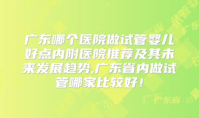 广东哪个医院做试管婴儿好点内附医院推荐及其未来发展趋势,广东省内做试管哪家比较好!