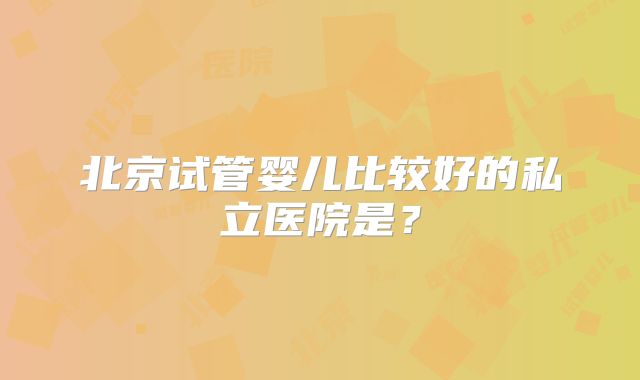 北京试管婴儿比较好的私立医院是?