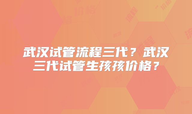 武汉试管流程三代?武汉三代试管生孩孩价格?