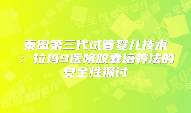 泰国第三代试管婴儿技术:拉玛9医院胶囊培养法的安全性探讨
