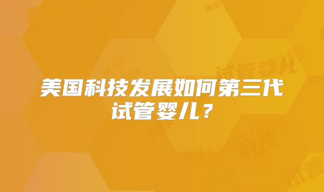 美国科技发展如何第三代试管婴儿？