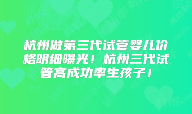 杭州做第三代试管婴儿价格明细曝光！杭州三代试管高成功率生孩子！