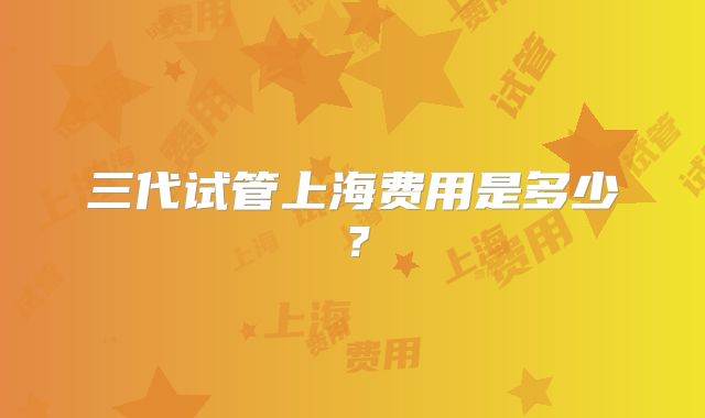 三代试管上海费用是多少？