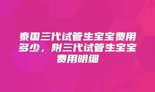 泰国三代试管生宝宝费用多少，附三代试管生宝宝费用明细