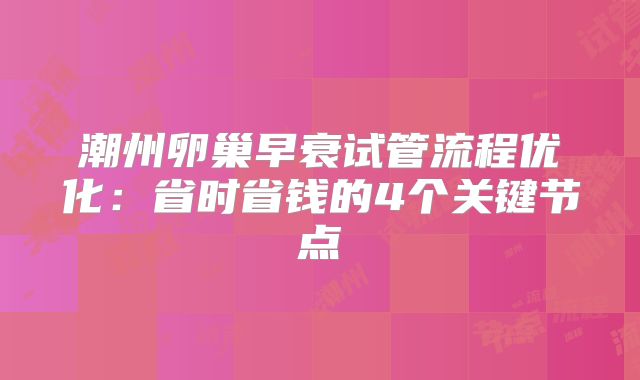 潮州卵巢早衰试管流程优化：省时省钱的4个关键节点