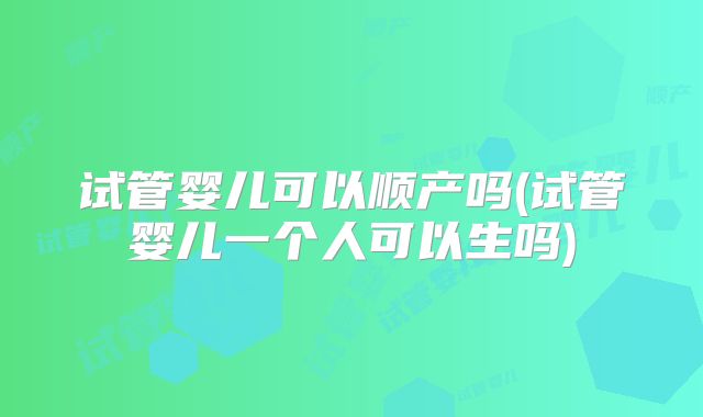 试管婴儿可以顺产吗(试管婴儿一个人可以生吗)